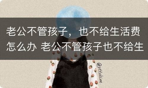 老公不管孩子，也不给生活费怎么办 老公不管孩子也不给生活费怎么办