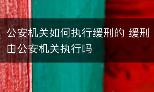 公安机关如何执行缓刑的 缓刑由公安机关执行吗