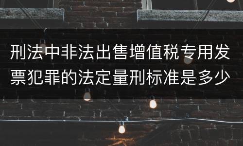 刑法中非法出售增值税专用发票犯罪的法定量刑标准是多少