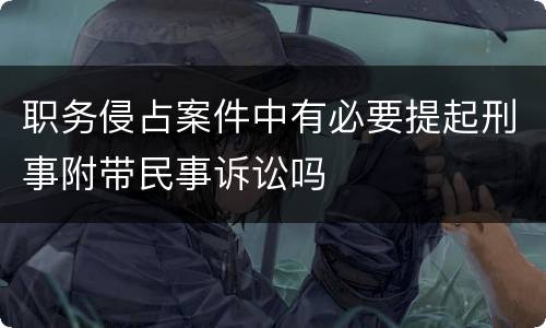 职务侵占案件中有必要提起刑事附带民事诉讼吗