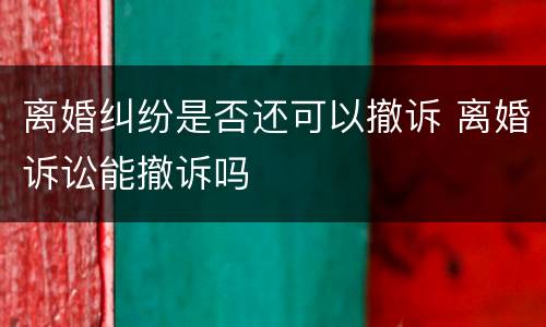 离婚纠纷是否还可以撤诉 离婚诉讼能撤诉吗