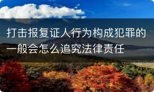 打击报复证人行为构成犯罪的一般会怎么追究法律责任