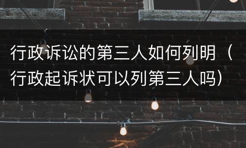 行政诉讼的第三人如何列明（行政起诉状可以列第三人吗）