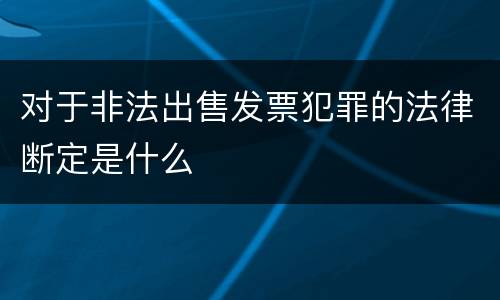 对于非法出售发票犯罪的法律断定是什么