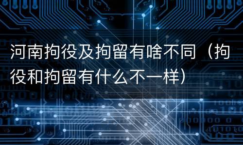 河南拘役及拘留有啥不同（拘役和拘留有什么不一样）