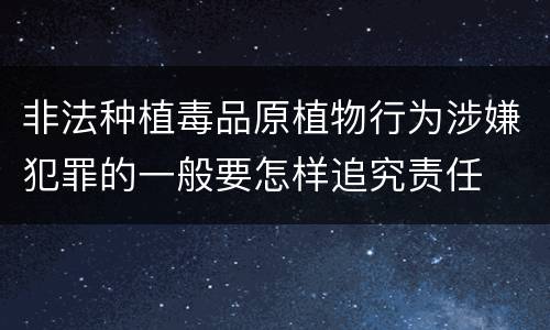 非法种植毒品原植物行为涉嫌犯罪的一般要怎样追究责任