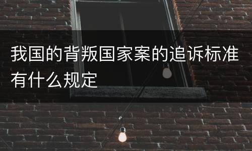 我国的背叛国家案的追诉标准有什么规定