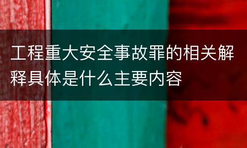 工程重大安全事故罪的相关解释具体是什么主要内容