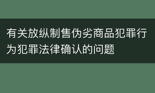 有关放纵制售伪劣商品犯罪行为犯罪法律确认的问题