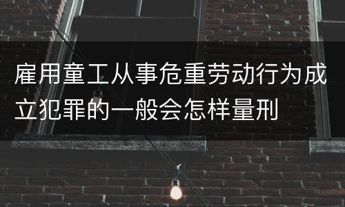 雇用童工从事危重劳动行为成立犯罪的一般会怎样量刑