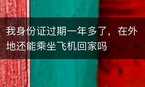 我身份证过期一年多了，在外地还能乘坐飞机回家吗