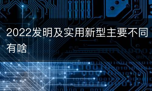 2022发明及实用新型主要不同有啥