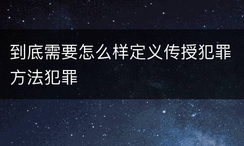 到底需要怎么样定义传授犯罪方法犯罪