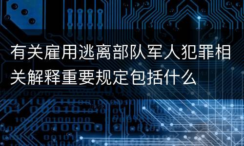 有关雇用逃离部队军人犯罪相关解释重要规定包括什么