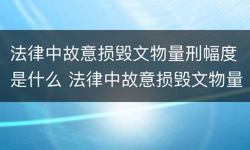 法律中故意损毁文物量刑幅度是什么 法律中故意损毁文物量刑幅度是什么意思
