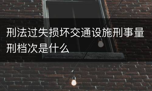 刑法过失损坏交通设施刑事量刑档次是什么