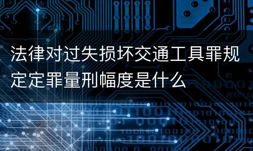 法律对过失损坏交通工具罪规定定罪量刑幅度是什么