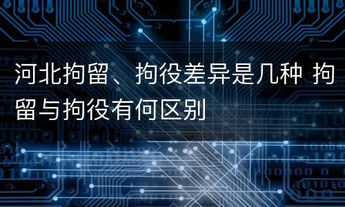 河北拘留、拘役差异是几种 拘留与拘役有何区别