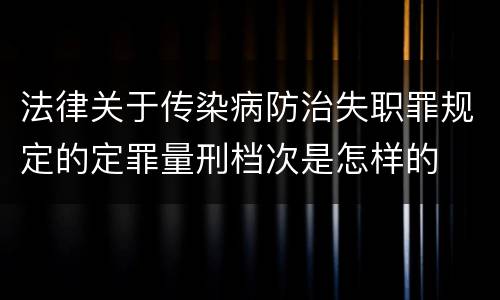 法律关于传染病防治失职罪规定的定罪量刑档次是怎样的