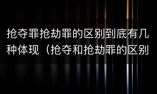 抢夺罪抢劫罪的区别到底有几种体现（抢夺和抢劫罪的区别）