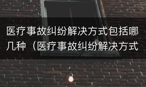 医疗事故纠纷解决方式包括哪几种（医疗事故纠纷解决方式包括哪几种类型）