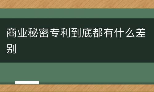商业秘密专利到底都有什么差别