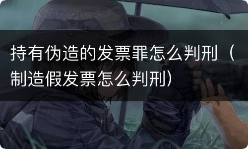 持有伪造的发票罪怎么判刑（制造假发票怎么判刑）