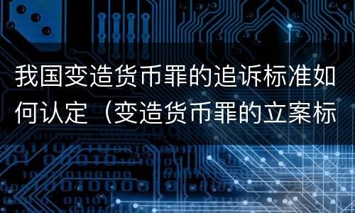 我国变造货币罪的追诉标准如何认定（变造货币罪的立案标准）