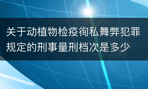 关于动植物检疫徇私舞弊犯罪规定的刑事量刑档次是多少