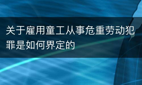关于雇用童工从事危重劳动犯罪是如何界定的