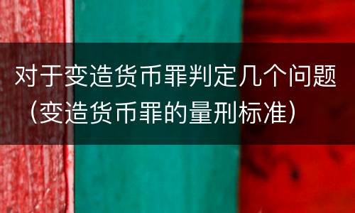 对于变造货币罪判定几个问题（变造货币罪的量刑标准）