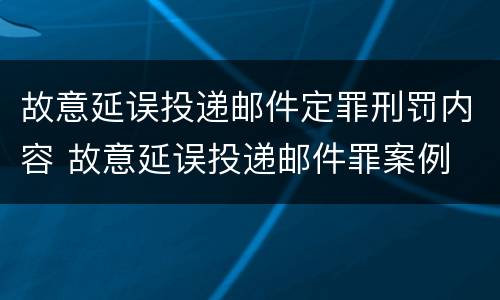 故意延误投递邮件定罪刑罚内容 故意延误投递邮件罪案例