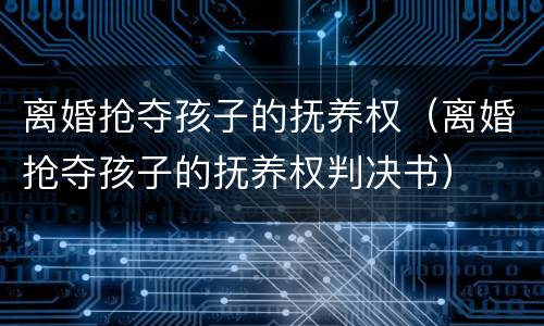 离婚抢夺孩子的抚养权（离婚抢夺孩子的抚养权判决书）