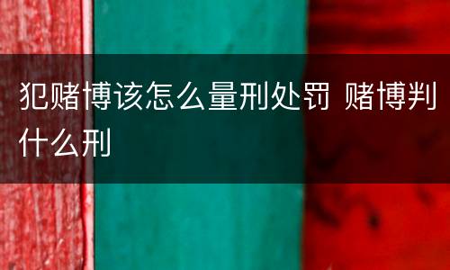 犯赌博该怎么量刑处罚 赌博判什么刑