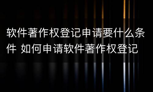 软件著作权登记申请要什么条件 如何申请软件著作权登记
