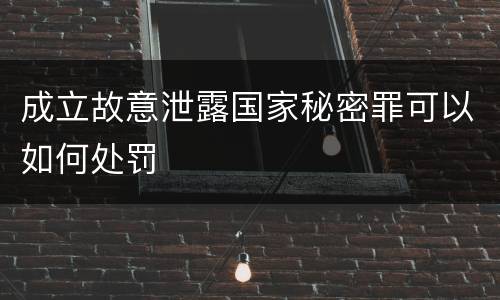 成立故意泄露国家秘密罪可以如何处罚