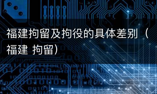 福建拘留及拘役的具体差别（福建 拘留）