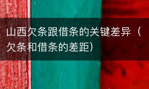 山西欠条跟借条的关键差异（欠条和借条的差距）