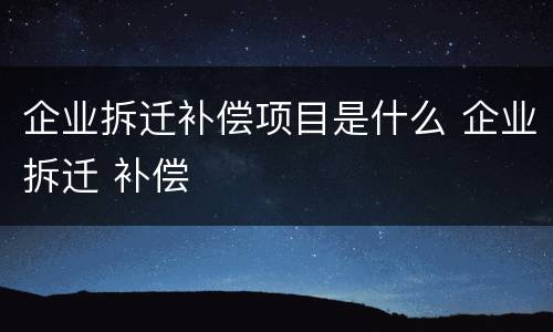企业拆迁补偿项目是什么 企业拆迁 补偿