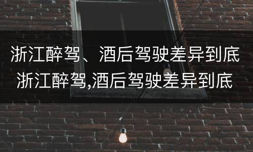 浙江醉驾、酒后驾驶差异到底 浙江醉驾,酒后驾驶差异到底大不大