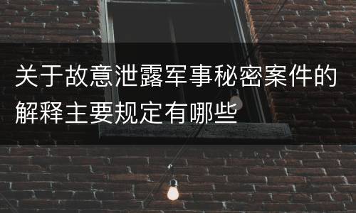 关于故意泄露军事秘密案件的解释主要规定有哪些