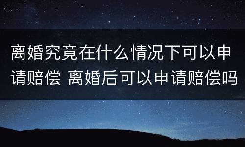 离婚究竟在什么情况下可以申请赔偿 离婚后可以申请赔偿吗