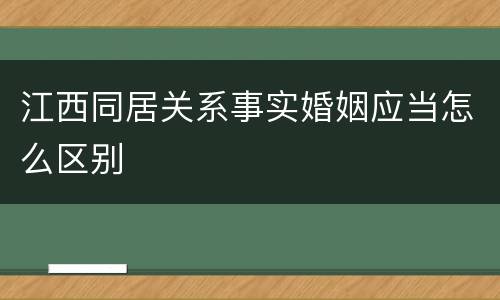 江西同居关系事实婚姻应当怎么区别