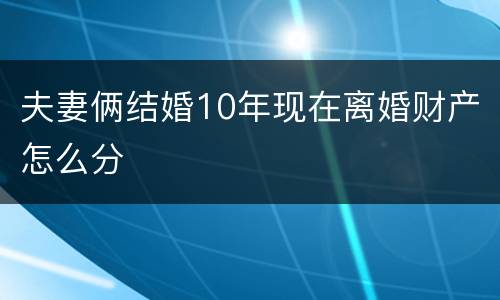 夫妻俩结婚10年现在离婚财产怎么分