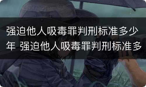 强迫他人吸毒罪判刑标准多少年 强迫他人吸毒罪判刑标准多少年了