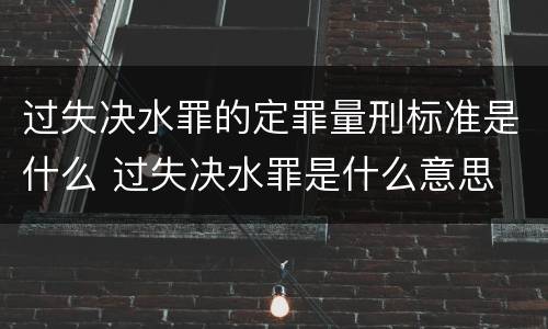 过失决水罪的定罪量刑标准是什么 过失决水罪是什么意思