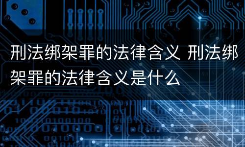 刑法绑架罪的法律含义 刑法绑架罪的法律含义是什么