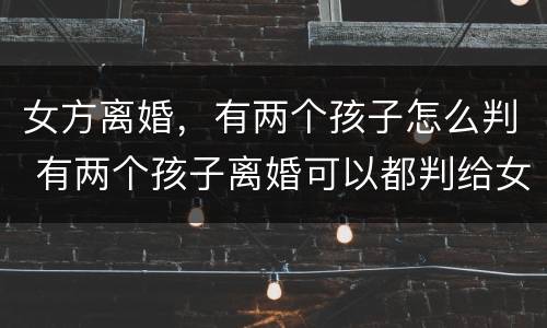 女方离婚，有两个孩子怎么判 有两个孩子离婚可以都判给女方吗
