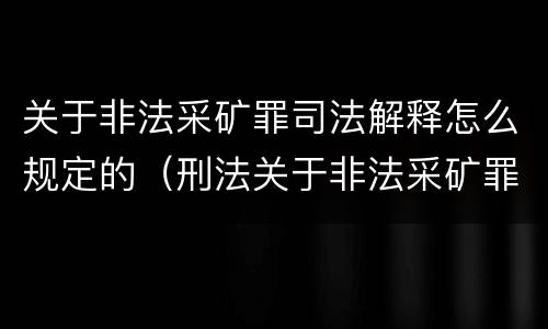 关于非法采矿罪司法解释怎么规定的（刑法关于非法采矿罪的规定）