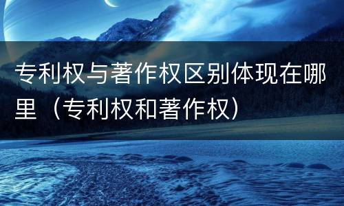 专利权与著作权区别体现在哪里（专利权和著作权）